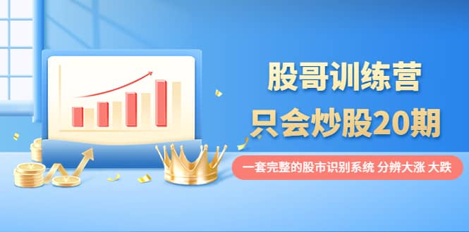 股哥训练营·只会炒股20期：一套完整的股市识别系统，分辨大涨、大跌-廉价云资源网