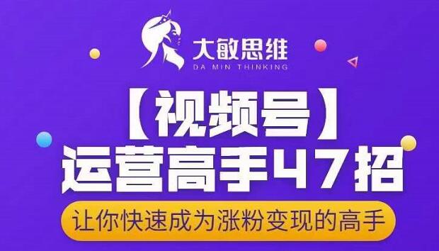 大敏思维-视频号运营高手47招，让你快速成为涨粉变现高手-廉价云资源网