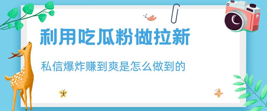 利用吃瓜粉做拉新，私信爆炸日入1000+赚到爽是怎么做到的【揭秘】-廉价云资源网
