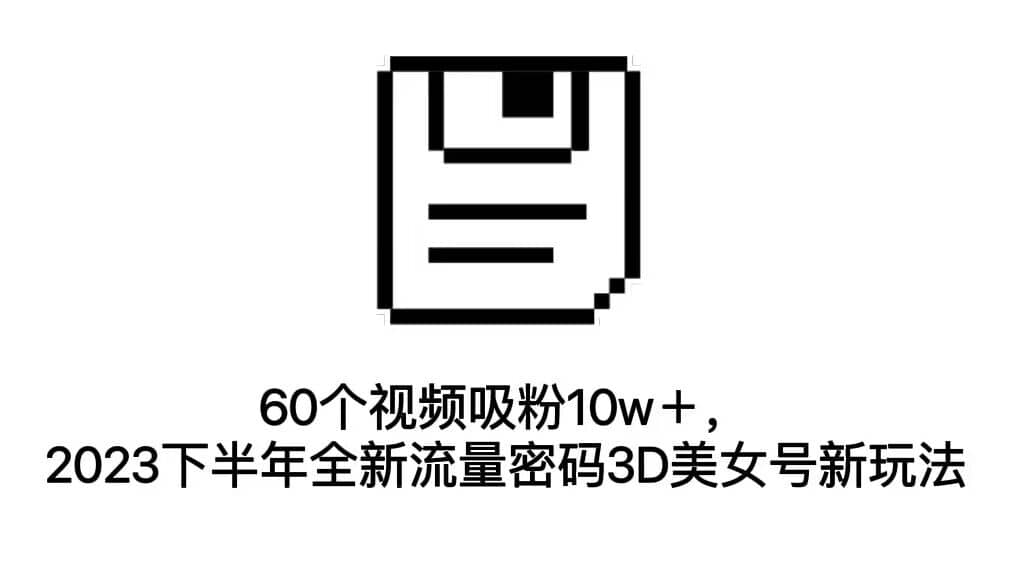 60个视频吸粉10w＋，2023下半年全新流量密码3D美女号新玩法（教程+资源）-廉价云资源网