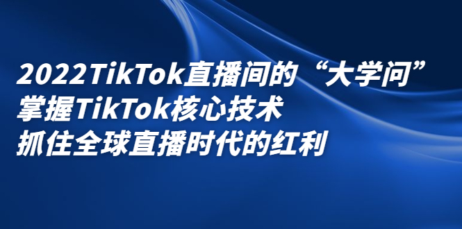 2022TikTok直播间的“大学问”，掌握TikTok核心技术，抓住全球直播时代的红利-廉价云资源网