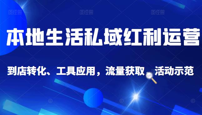本地生活私域运营课：流量获取、工具应用，到店转化等全方位教学-廉价云资源网