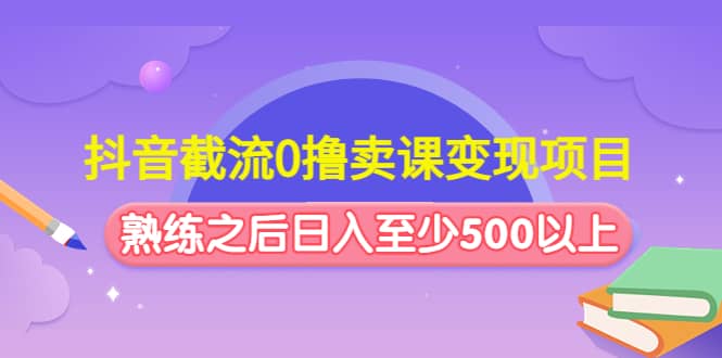 抖音截流0撸卖课变现项目-廉价云资源网
