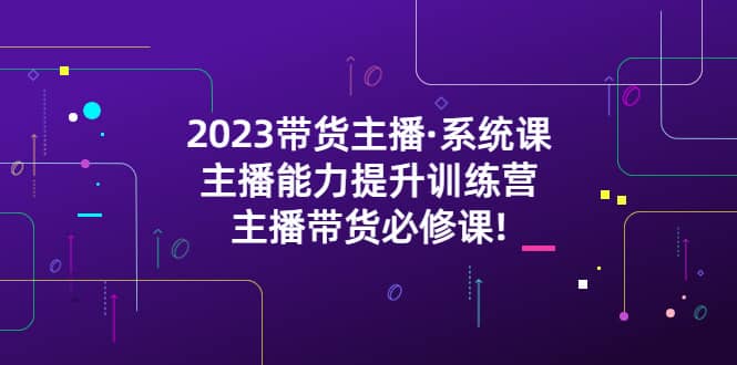 2023带货主播·系统课，主播能力提升训练营，主播带货必修课-廉价云资源网