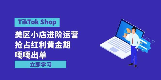 TikTok Shop-美区小店进阶运营，抢占红利黄金期 嘎嘎出单（7节课）-廉价云资源网