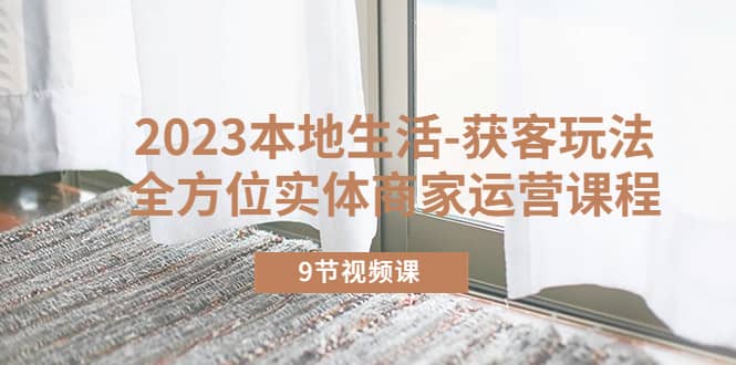 2023本地生活-获客玩法，全方位实体商家运营课程（9节视频课）-廉价云资源网