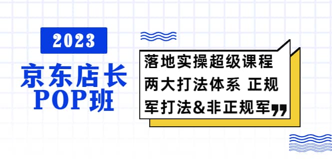 2023京东店长·POP班 落地实操超级课程 两大打法体系 正规军&非正规军-廉价云资源网