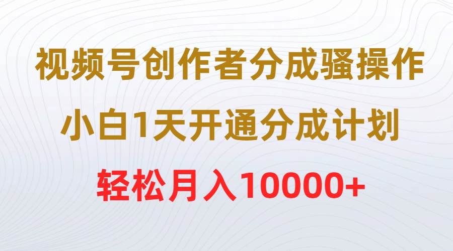 视频号创作者分成骚操作，小白1天开通分成计划，轻松月入10000+-廉价云资源网