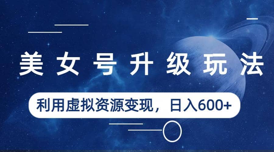 美女号升级玩法，利用虚拟资源变现，日入600+（教程+素材）-廉价云资源网