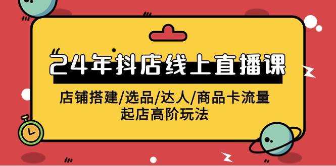2024年抖店线上直播课，店铺搭建/选品/达人/商品卡流量/起店高阶玩法-廉价云资源网