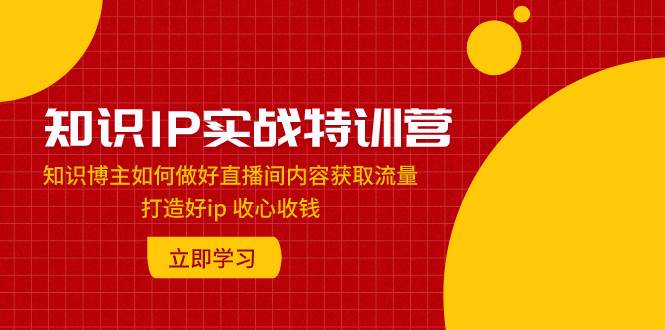 知识IP实战特训营：知识博主如何做好直播间内容获取流量 打造好ip 收心收钱-廉价云资源网
