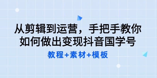 从剪辑到运营，手把手教你如何做出变现抖音国学号（教程+素材+模板-廉价云资源网