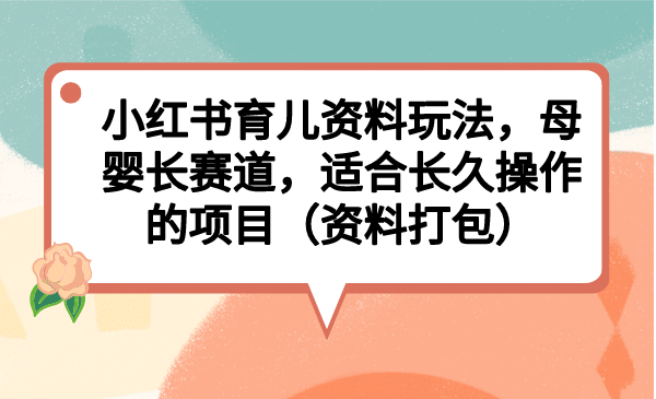 小红书育儿资料玩法，母婴长赛道，适合长久操作的项目（资料打包）-廉价云资源网