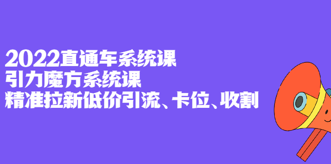 2022直通车系统课+引力魔方系统课，精准拉新低价引流、卡位、收割-廉价云资源网