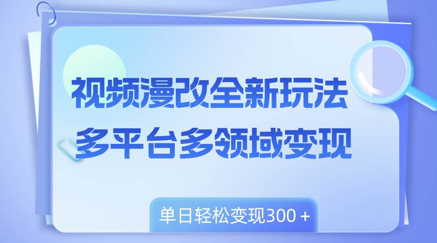 视频漫改全新玩法，多平台多领域变现，小白轻松上手，单日变现300＋-廉价云资源网