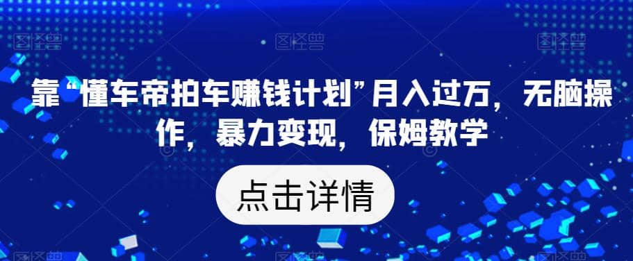 靠“懂车帝拍车赚钱计划”月入过万，无脑操作，暴力变现，保姆教学【揭秘】-廉价云资源网