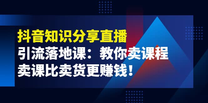 《抖音知识分享直播》引流落地课：教你卖课程，卖课比卖货更赚钱-廉价云资源网