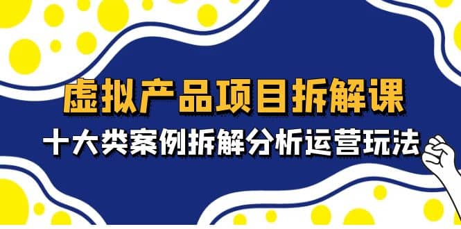 虚拟产品项目拆解课，十大类案例拆解分析运营玩法（11节课）-廉价云资源网