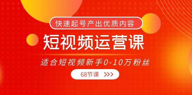 短视频运营课，适合短视频新手0-10万粉丝，快速起号产出优质内容（68节课）-廉价云资源网
