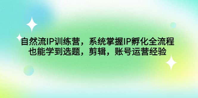 自然流IP训练营，系统掌握IP孵化全流程，也能学到选题，剪辑，账号运营经验-廉价云资源网