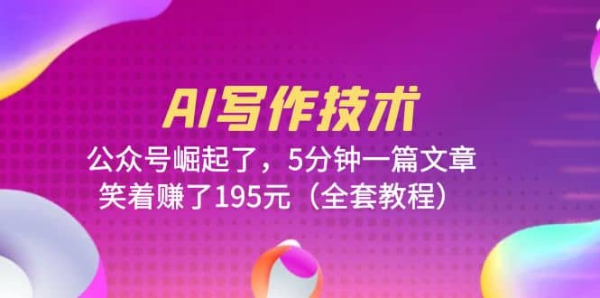 AI写作技术：公众号崛起了，5分钟一篇文章，笑着赚了195元（全套教程）-廉价云资源网