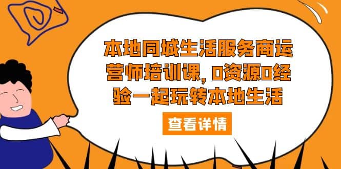 本地同城生活服务商运营师培训课，0资源0经验一起玩转本地生活-廉价云资源网