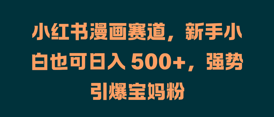 小红书漫画赛道，新手小白也可日入 500+，强势引爆宝妈粉-廉价云资源网