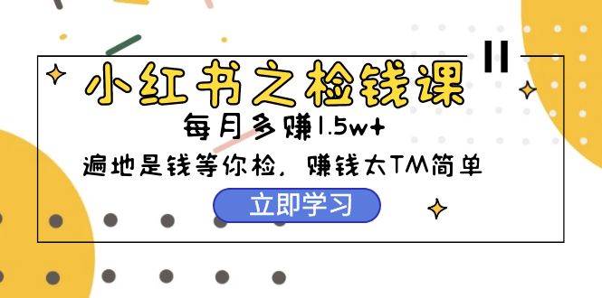 小红书之检钱课：从0开始实测每月多赚1.5w起步，赚钱真的太简单了（98节）-廉价云资源网