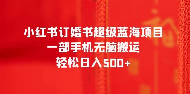 小红书订婚书超级蓝海项目，一部手机无脑搬运，轻松日入500+-廉价云资源网