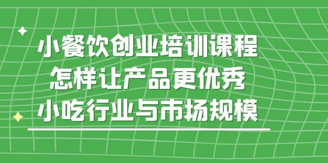 小餐饮创业培训课程，怎样让产品更优秀，小吃行业与市场规模-廉价云资源网