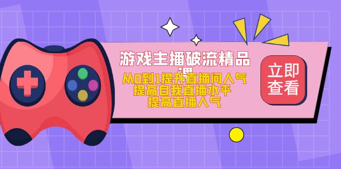 游戏主播破流精品课，从0到1提升直播间人气 提高自我直播水平 提高直播人气-廉价云资源网