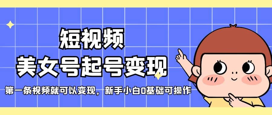 短视频美女号起号变现，第一条视频就可以变现，新手小白0基础可操作-廉价云资源网