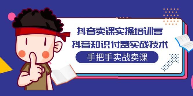 抖音卖课实操培训营：抖音知识付费实战技术，手把手实战课-廉价云资源网
