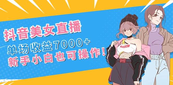 抖音美女直播，单场收益7000+,新手小白也可操作-廉价云资源网