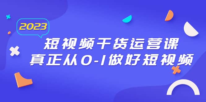 2023短视频干货·运营课，真正从0-1做好短视频（30节课）-廉价云资源网