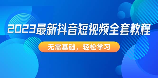 2023最新抖音短视频全套教程，无需基础，轻松学习-廉价云资源网