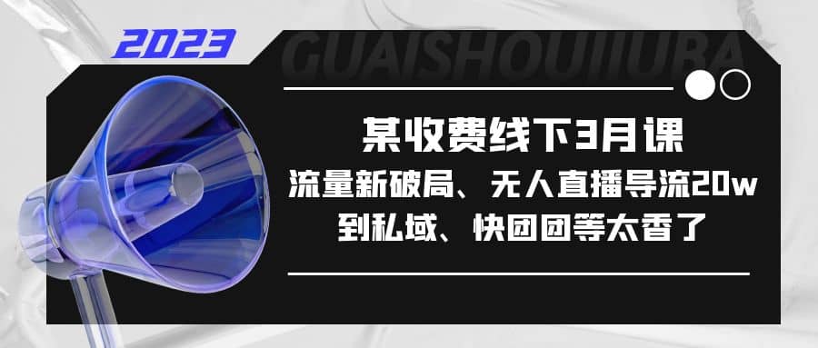 某收费线下3月课，流量新破局、无人直播导流20w到私域、快团团等太香了-廉价云资源网