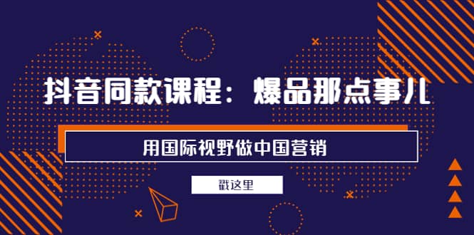 抖音同款课程：爆品那点事儿，用国际视野做中国营销（20节课）-廉价云资源网