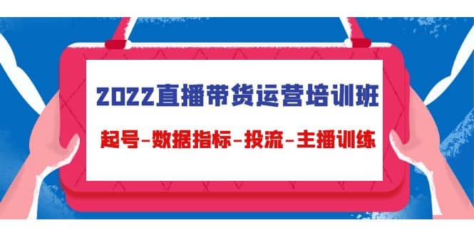 2022直播带货运营培训班：起号-数据指标-投流-主播训练（15节）-廉价云资源网