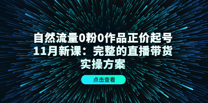自然流量0粉0作品正价起号11月新课：完整的直播带货实操方案-廉价云资源网