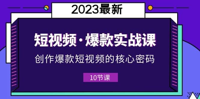 2023短视频·爆款实战课，创作·爆款短视频的核心·密码（10节视频课）-廉价云资源网