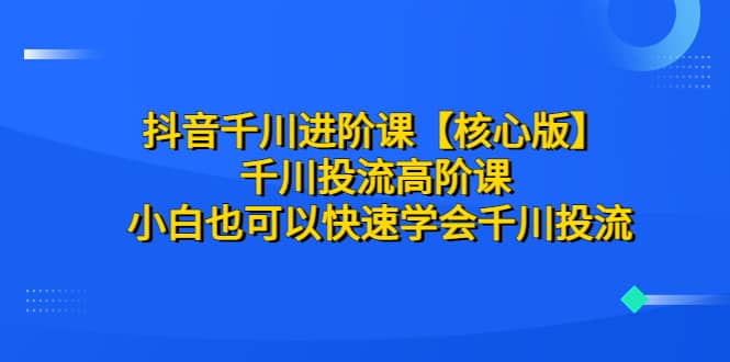 抖音千川进阶课【核心版】 千川投流高阶课 小白也可以快速学会千川投流-廉价云资源网