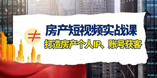 房产-短视频实战课，打造房产个人IP、账号获客（41节课）-廉价云资源网