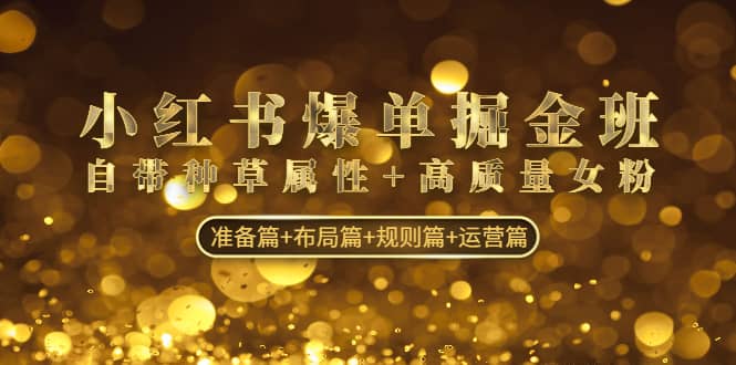 小红书爆单掘金班：自带种草属性+高质量女粉 准备篇+布局篇+规则篇+运营篇-廉价云资源网