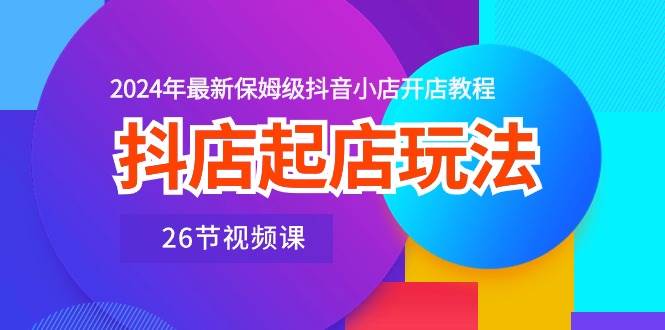 抖店起店玩法，2024年最新保姆级抖音小店开店教程（26节视频课）-廉价云资源网