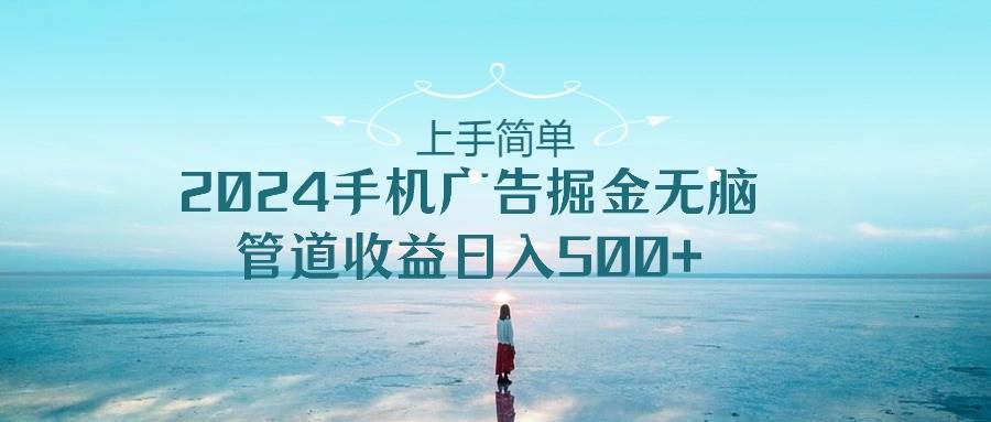 上手简单，2024手机广告掘金无脑，管道收益日入500+-廉价云资源网