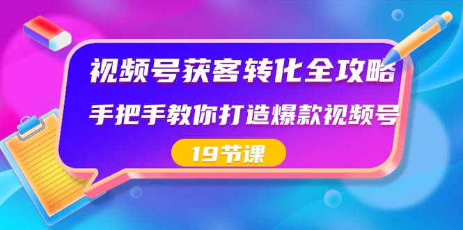 视频号-获客转化全攻略，手把手教你打造爆款视频号（19节课）-廉价云资源网