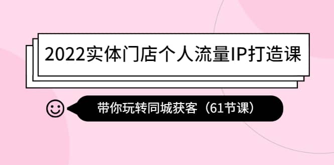 2022实体门店个人流量IP打造课：带你玩转同城获客（61节课）-廉价云资源网