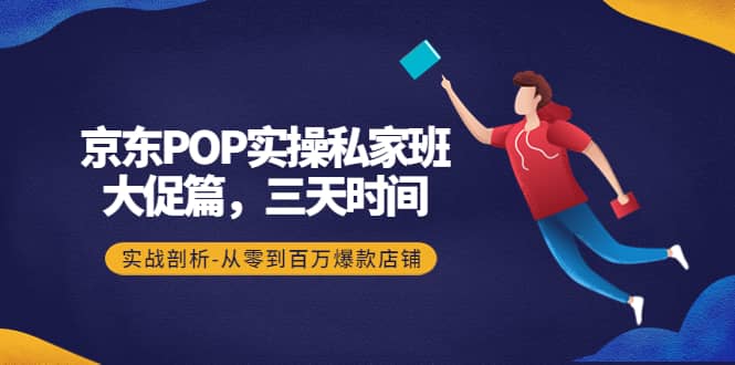 京东POP实操私家班：大促篇，3天时间，实战剖析-从零到百万爆款店铺-廉价云资源网