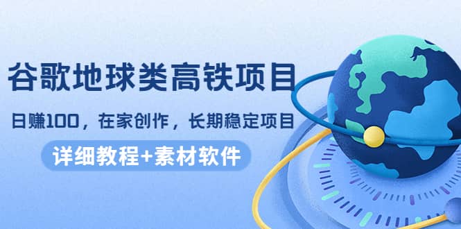 谷歌地球类高铁项目，在家创作，长期稳定项目（教程+素材软件）-廉价云资源网